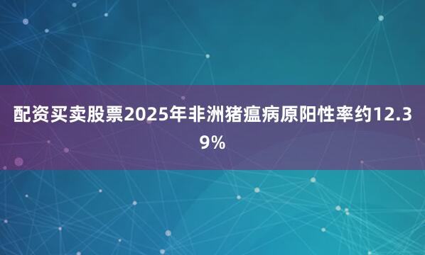配資買賣股票2025年非洲豬瘟病原陽性率約12.39%